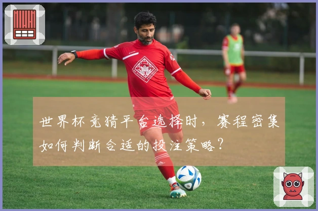 世界杯竞猜平台选择时，赛程密集如何判断合适的投注策略？