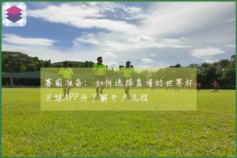 赛前准备：如何选择靠谱的世界杯买球APP并了解开户流程