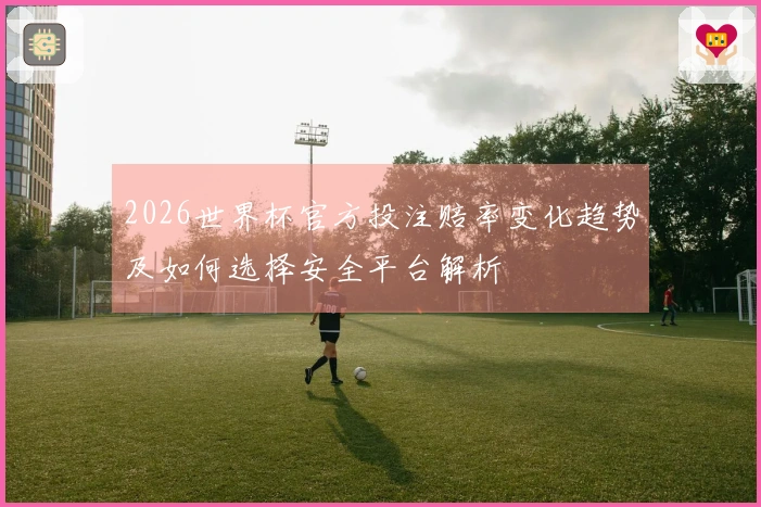 2026世界杯官方投注赔率变化趋势及如何选择安全平台解析