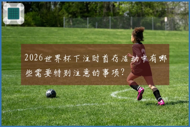 2026世界杯下注时首存活动中有哪些需要特别注意的事项？