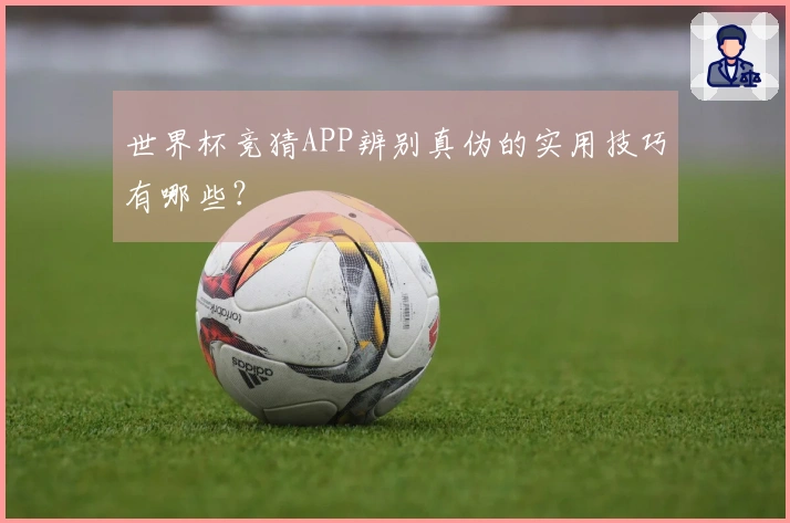 世界杯竞猜APP辨别真伪的实用技巧有哪些？