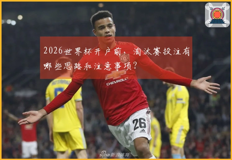 2026世界杯开户前，淘汰赛投注有哪些思路和注意事项？