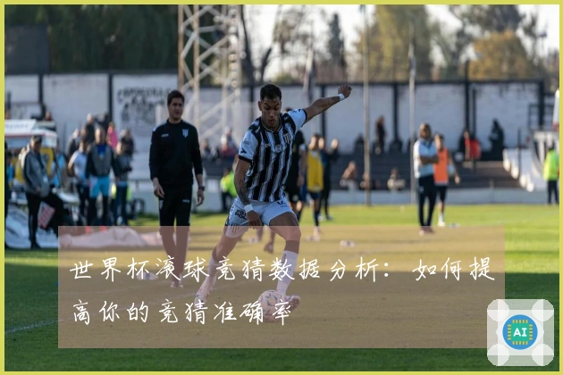 世界杯滚球竞猜数据分析：如何提高你的竞猜准确率