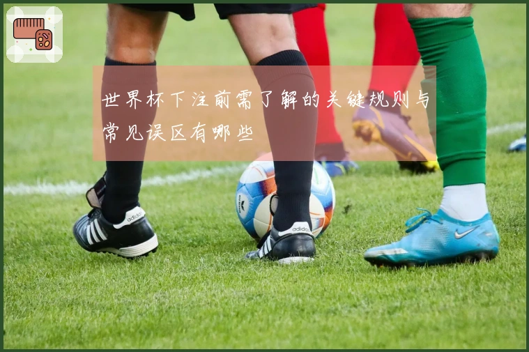 世界杯下注前需了解的关键规则与常见误区有哪些