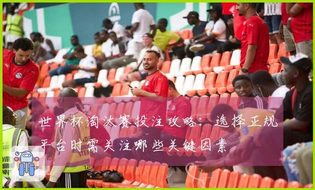世界杯淘汰赛投注攻略：选择正规平台时需关注哪些关键因素