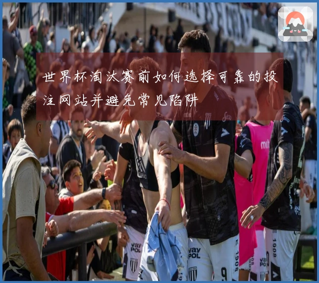 世界杯淘汰赛前如何选择可靠的投注网站并避免常见陷阱