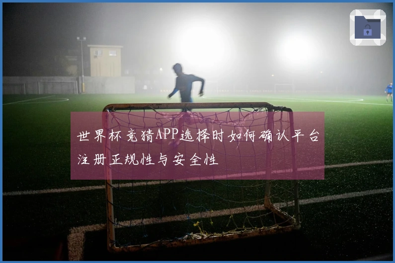 世界杯竞猜APP选择时如何确认平台注册正规性与安全性
