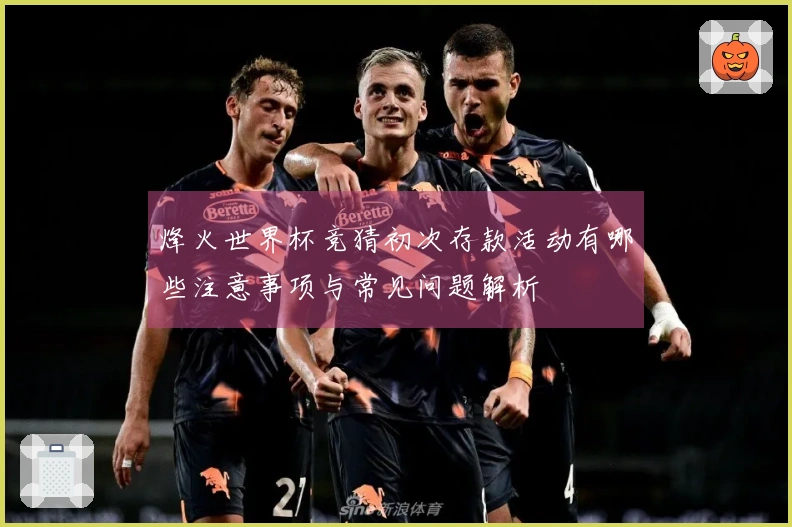 烽火世界杯竞猜初次存款活动有哪些注意事项与常见问题解析