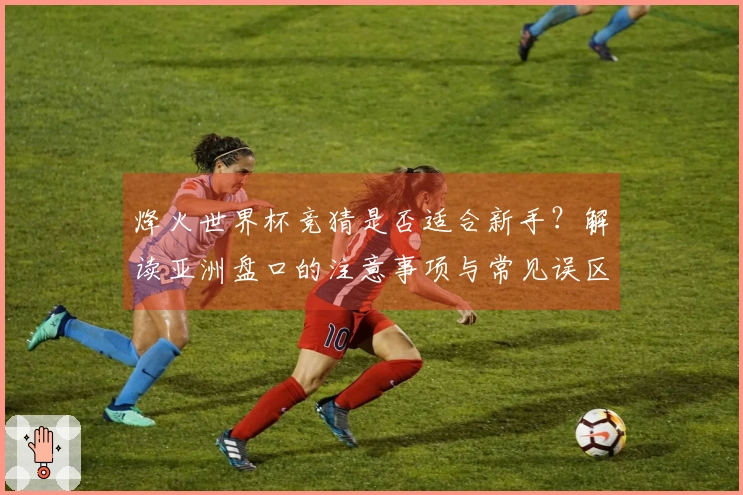 烽火世界杯竞猜是否适合新手？解读亚洲盘口的注意事项与常见误区