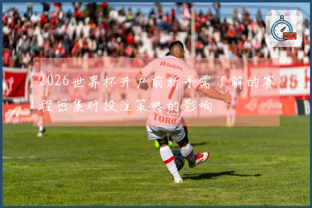2026世界杯开户前新手需了解的赛程密集对投注策略的影响