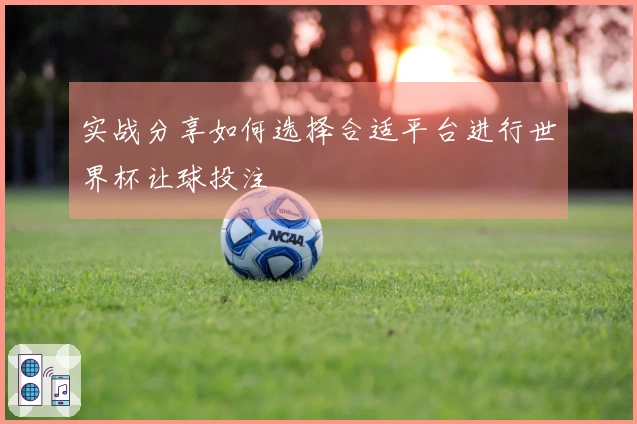 实战分享如何选择合适平台进行世界杯让球投注