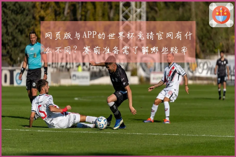 网页版与APP的世界杯竞猜官网有什么不同？赛前准备需了解哪些赔率变化？