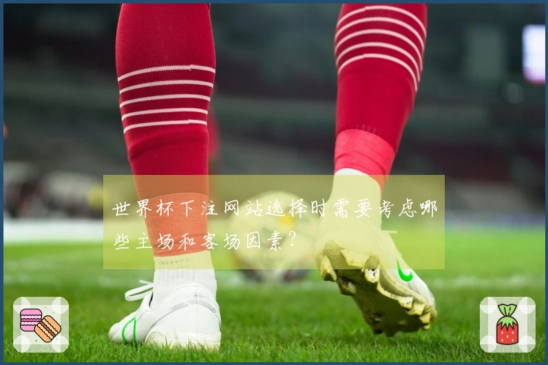 世界杯下注网站选择时需要考虑哪些主场和客场因素？