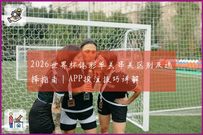 2026世界杯体彩单关串关区别及选择指南丨APP投注技巧详解